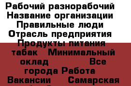 Рабочий-разнорабочий › Название организации ­ Правильные люди › Отрасль предприятия ­ Продукты питания, табак › Минимальный оклад ­ 30 000 - Все города Работа » Вакансии   . Самарская обл.,Отрадный г.